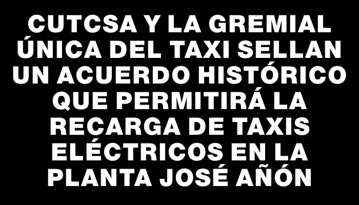 Cutcsa y la Gremial Única del Taxi sellan un acuerdo histórico que permitirá la recarga de taxis eléctricos en la planta José Añón