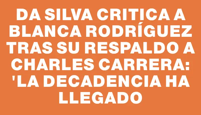 Da Silva critica a Blanca Rodríguez tras su respaldo a Charles Carrera: "La decadencia ha llegado