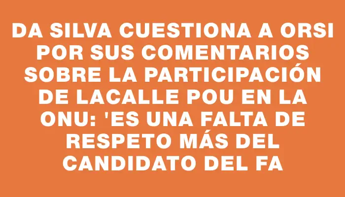 Da Silva cuestiona a Orsi por sus comentarios sobre la participación de Lacalle Pou en la Onu: "Es una falta de respeto más del candidato del Fa