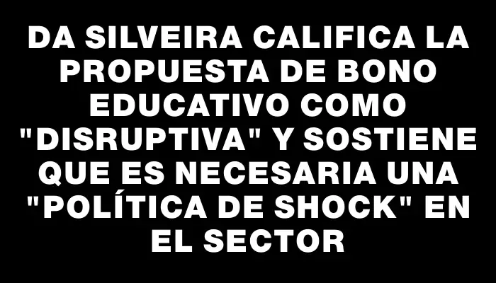 Da Silveira califica la propuesta de bono educativo como "disruptiva" y sostiene que es necesaria una "política de shock" en el sector