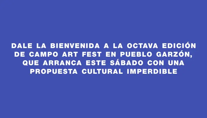 Dale la bienvenida a la octava edición de Campo Art Fest en Pueblo Garzón, que arranca este sábado con una propuesta cultural imperdible