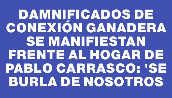 Damnificados de Conexión Ganadera se manifiestan frente al hogar de Pablo Carrasco: "Se burla de nosotros