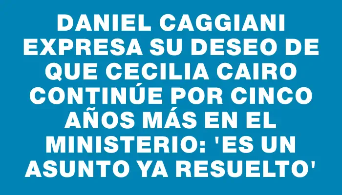 Daniel Caggiani expresa su deseo de que Cecilia Cairo continúe por cinco años más en el Ministerio: 'Es un asunto ya resuelto'