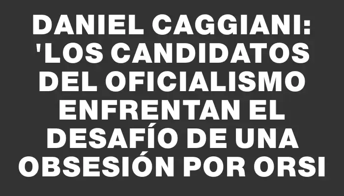 Daniel Caggiani: "Los candidatos del oficialismo enfrentan el desafío de una obsesión por Orsi