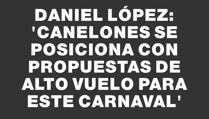 Daniel López: “Canelones se posiciona con propuestas de alto vuelo para este carnaval”