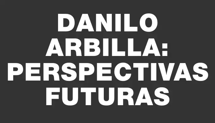 Danilo Arbilla: Perspectivas Futuras