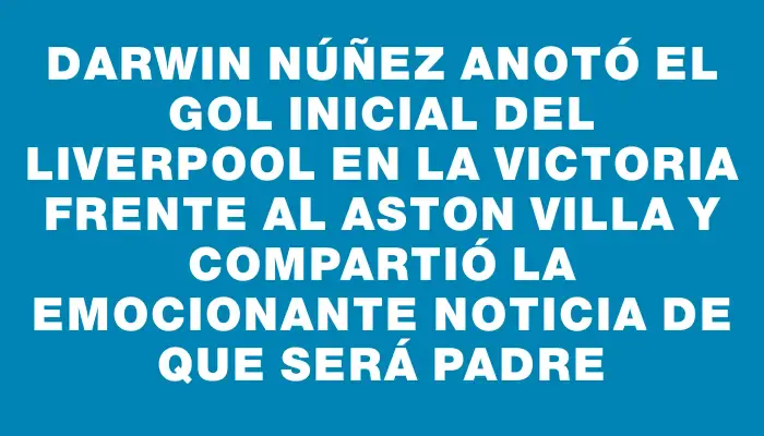 Darwin Núñez anotó el gol inicial del Liverpool en la victoria frente al Aston Villa y compartió la emocionante noticia de que será padre