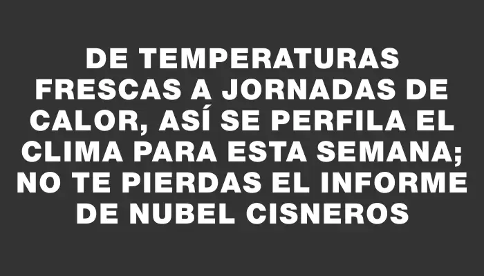 De temperaturas frescas a jornadas de calor, así se perfila el clima para esta semana; no te pierdas el informe de Nubel Cisneros