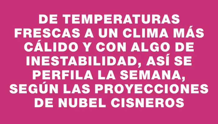 De temperaturas frescas a un clima más cálido y con algo de inestabilidad, así se perfila la semana, según las proyecciones de Nubel Cisneros