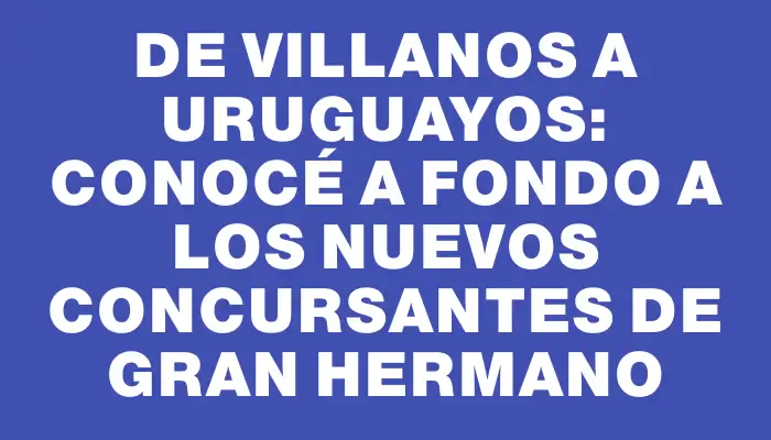 De villanos a uruguayos: Conocé a fondo a los nuevos concursantes de Gran Hermano