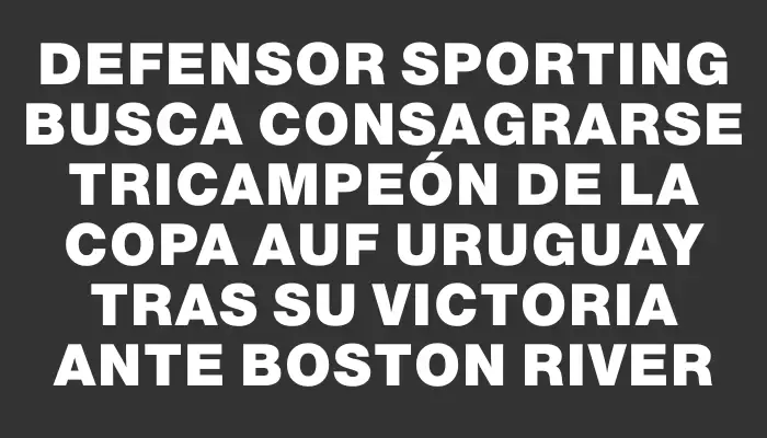 Defensor Sporting busca consagrarse tricampeón de la Copa Auf Uruguay tras su victoria ante Boston River