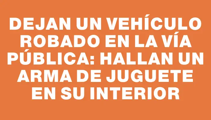 Dejan un vehículo robado en la vía pública: hallan un arma de juguete en su interior