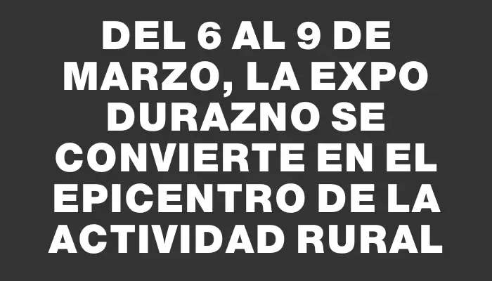 Del 6 al 9 de marzo, la Expo Durazno se convierte en el epicentro de la actividad rural