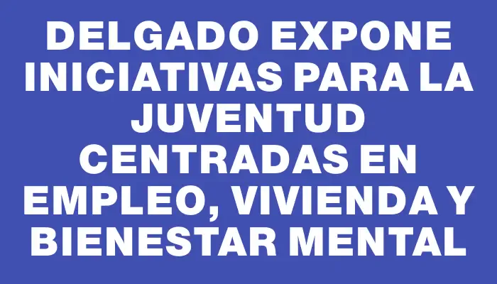 Delgado expone iniciativas para la juventud centradas en empleo, vivienda y bienestar mental