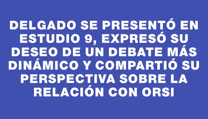 Delgado se presentó en Estudio 9, expresó su deseo de un debate más dinámico y compartió su perspectiva sobre la relación con Orsi