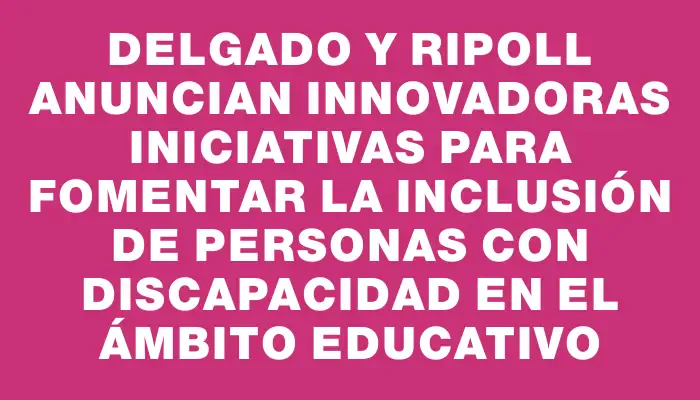 Delgado y Ripoll anuncian innovadoras iniciativas para fomentar la inclusión de personas con discapacidad en el ámbito educativo