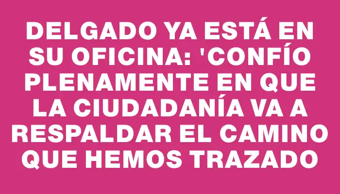 Delgado ya está en su oficina: "Confío plenamente en que la ciudadanía va a respaldar el camino que hemos trazado