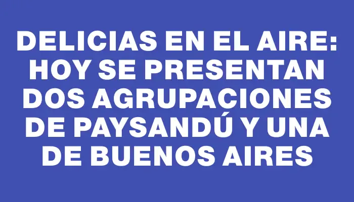 Delicias en el aire: Hoy se presentan dos agrupaciones de Paysandú y una de Buenos Aires