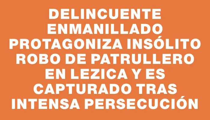Delincuente enmanillado protagoniza insólito robo de patrullero en Lezica y es capturado tras intensa persecución