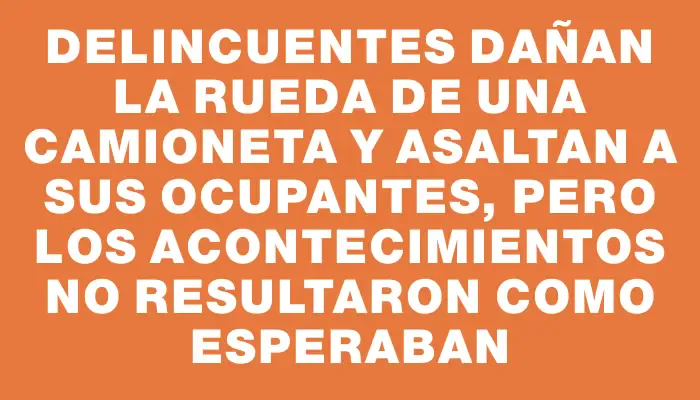 Delincuentes dañan la rueda de una camioneta y asaltan a sus ocupantes, pero los acontecimientos no resultaron como esperaban