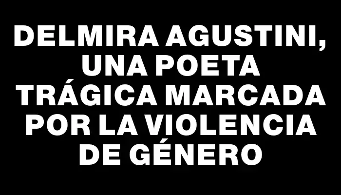 Delmira Agustini, una poeta trágica marcada por la violencia de género