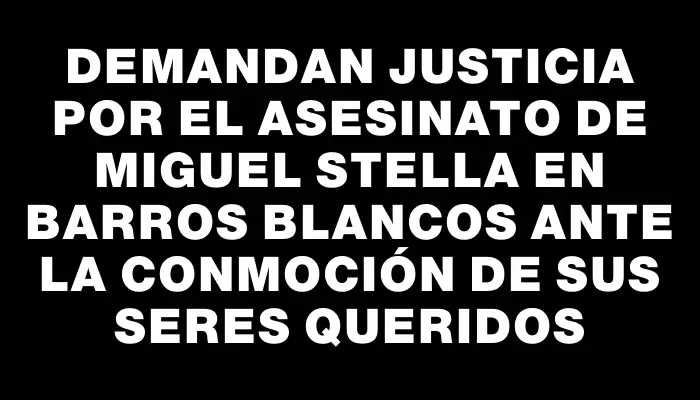 Demandan justicia por el asesinato de Miguel Stella en Barros Blancos ante la conmoción de sus seres queridos