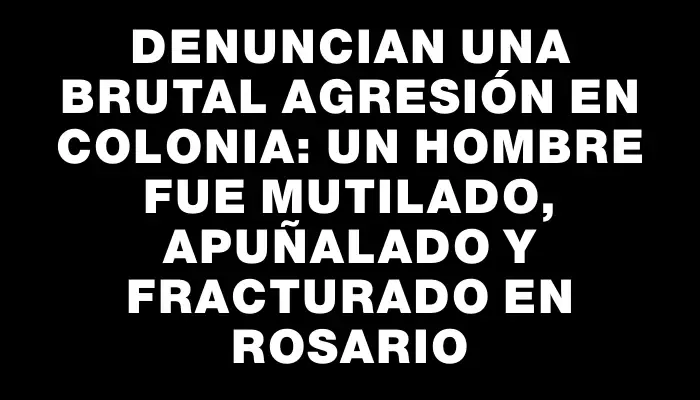 Denuncian una brutal agresión en Colonia: un hombre fue mutilado, apuñalado y fracturado en Rosario