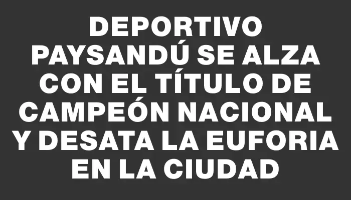 Deportivo Paysandú se alza con el título de campeón nacional y desata la euforia en la ciudad