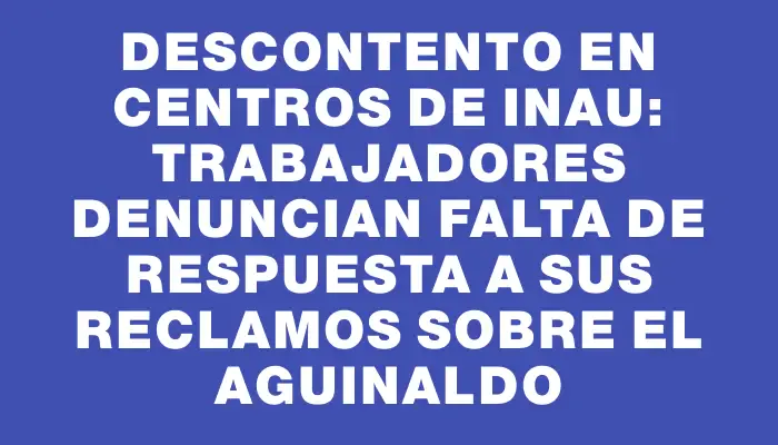 Descontento en centros de Inau: trabajadores denuncian falta de respuesta a sus reclamos sobre el aguinaldo