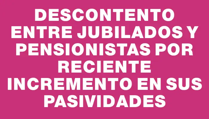 Descontento entre jubilados y pensionistas por reciente incremento en sus pasividades