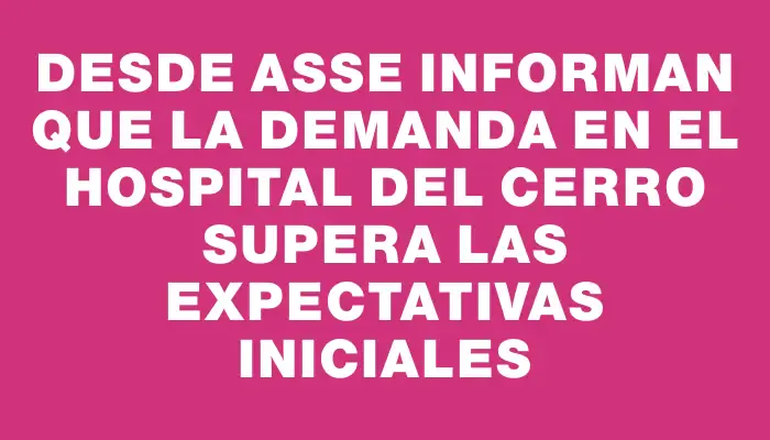 Desde Asse informan que la demanda en el Hospital del Cerro supera las expectativas iniciales