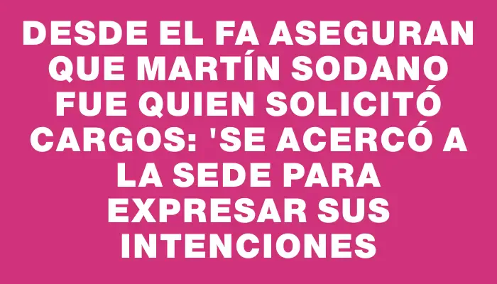 Desde el Fa aseguran que Martín Sodano fue quien solicitó cargos: "Se acercó a la sede para expresar sus intenciones