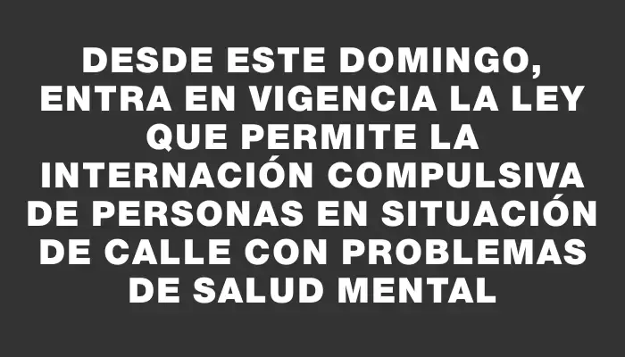 Desde este domingo, entra en vigencia la ley que permite la internación compulsiva de personas en situación de calle con problemas de salud mental