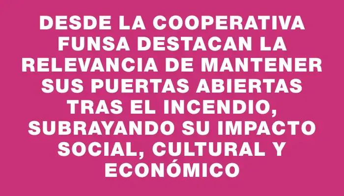 Desde la cooperativa Funsa destacan la relevancia de mantener sus puertas abiertas tras el incendio, subrayando su impacto social, cultural y económico