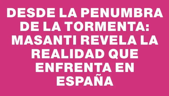 Desde la penumbra de la tormenta: Masanti revela la realidad que enfrenta en España