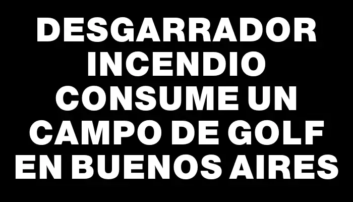 Desgarrador incendio consume un campo de golf en Buenos Aires