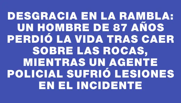 Desgracia en la rambla: un hombre de 87 años perdió la vida tras caer sobre las rocas, mientras un agente policial sufrió lesiones en el incidente