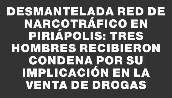 Desmantelada red de narcotráfico en Piriápolis: tres hombres recibieron condena por su implicación en la venta de drogas