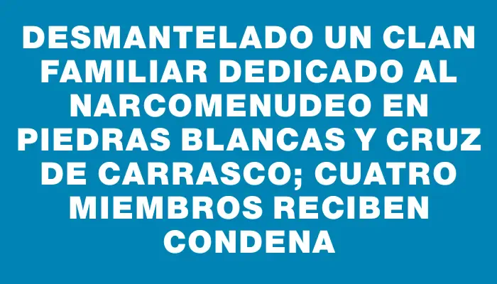 Desmantelado un clan familiar dedicado al narcomenudeo en Piedras Blancas y Cruz de Carrasco; cuatro miembros reciben condena