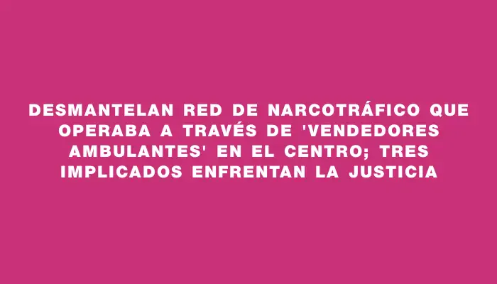 Desmantelan red de narcotráfico que operaba a través de "vendedores ambulantes" en el Centro; tres implicados enfrentan la justicia