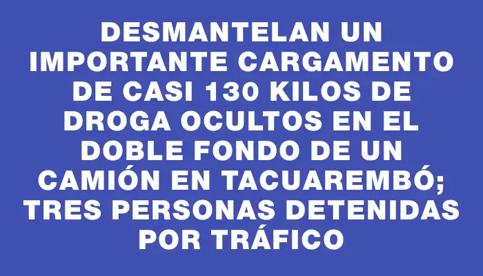 Desmantelan un importante cargamento de casi 130 kilos de droga ocultos en el doble fondo de un camión en Tacuarembó; tres personas detenidas por tráfico