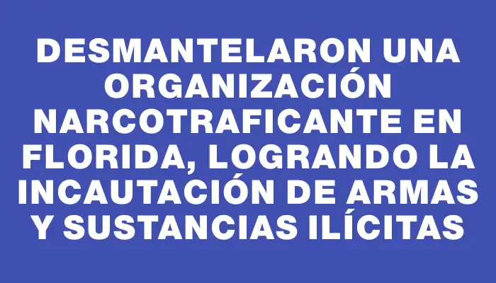 Desmantelaron una organización narcotraficante en Florida, logrando la incautación de armas y sustancias ilícitas