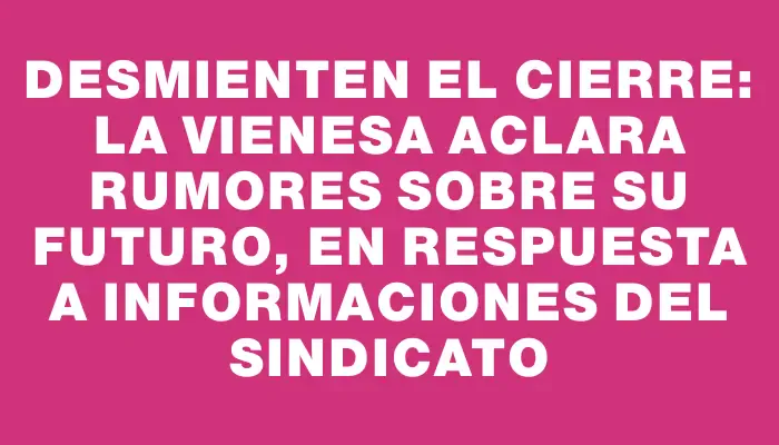 Desmienten el cierre: La Vienesa aclara rumores sobre su futuro, en respuesta a informaciones del sindicato