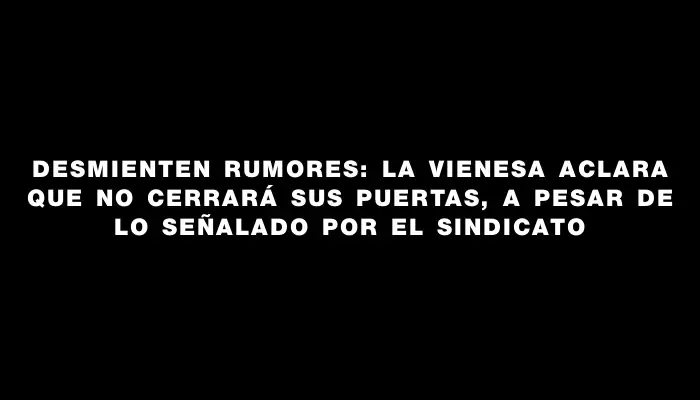 Desmienten rumores: La Vienesa aclara que no cerrará sus puertas, a pesar de lo señalado por el sindicato