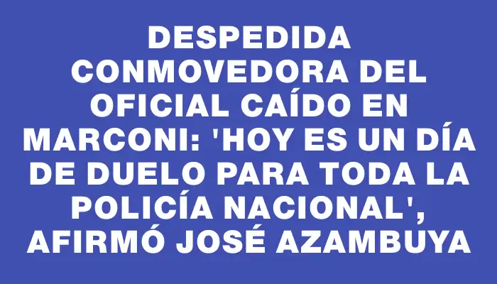 Despedida conmovedora del oficial caído en Marconi: "Hoy es un día de duelo para toda la Policía Nacional", afirmó José Azambuya