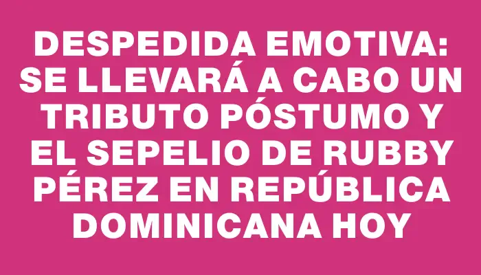 Despedida emotiva: se llevará a cabo un tributo póstumo y el sepelio de Rubby Pérez en República Dominicana hoy