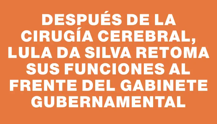 Después de la cirugía cerebral, Lula da Silva retoma sus funciones al frente del gabinete gubernamental