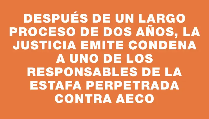 Después de un largo proceso de dos años, la Justicia emite condena a uno de los responsables de la estafa perpetrada contra Aeco