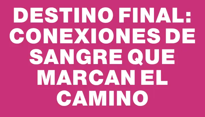 Destino Final: Conexiones de Sangre que Marcan el Camino