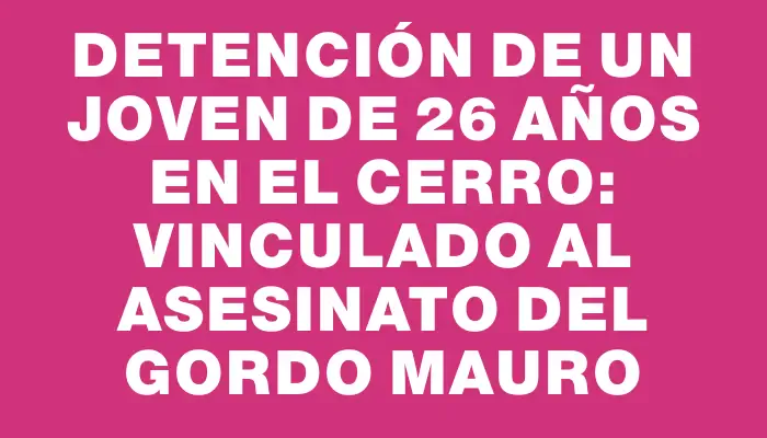 Detención de un joven de 26 años en el Cerro: vinculado al asesinato del Gordo Mauro